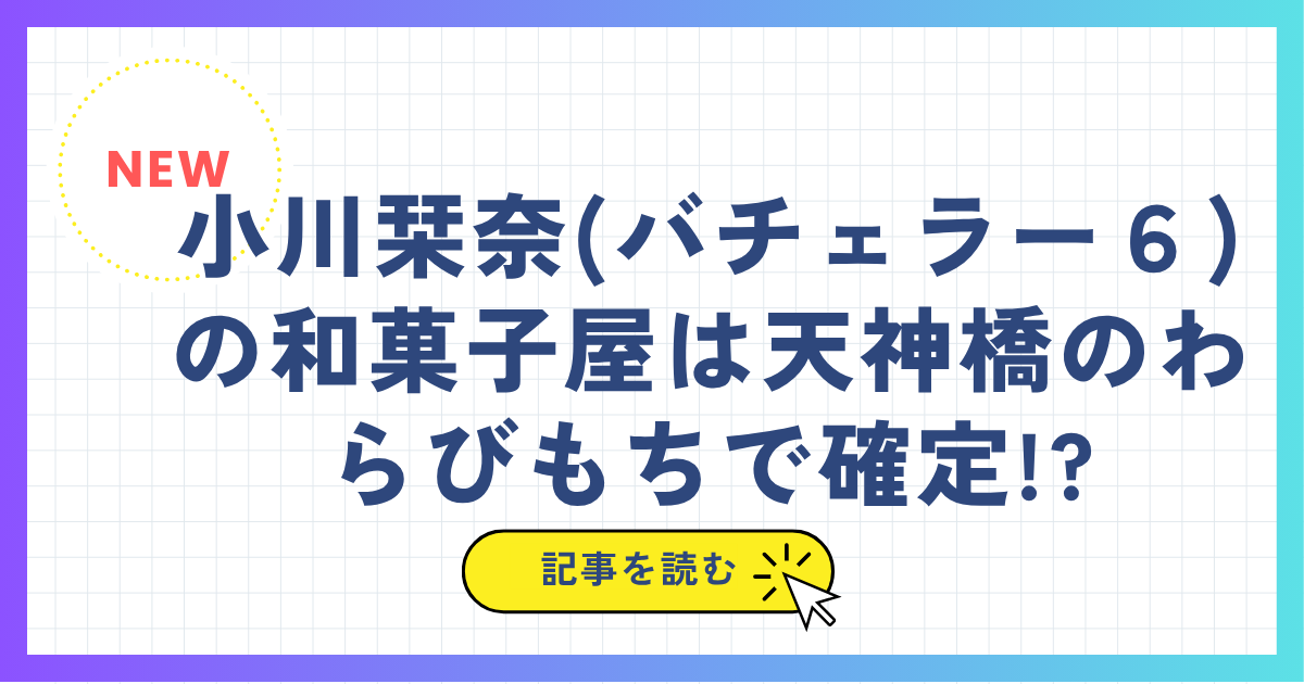 小川栞奈(バチェラー６)の和菓子屋は天神橋のわらびもちで確定!?