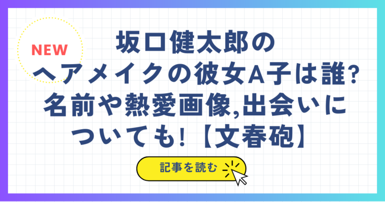 坂口健太郎のヘアメイクの彼女A子は誰?名前や熱愛画像,出会いについても!【文春砲】