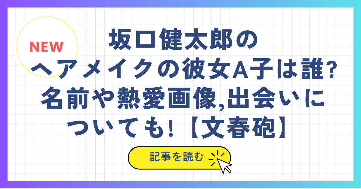 坂口健太郎のヘアメイクの彼女A子は誰?名前や熱愛画像,出会いについても!【文春砲】
